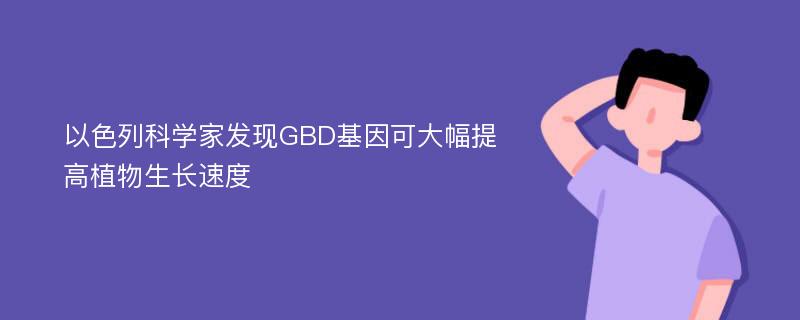 以色列科学家发现GBD基因可大幅提高植物生长速度