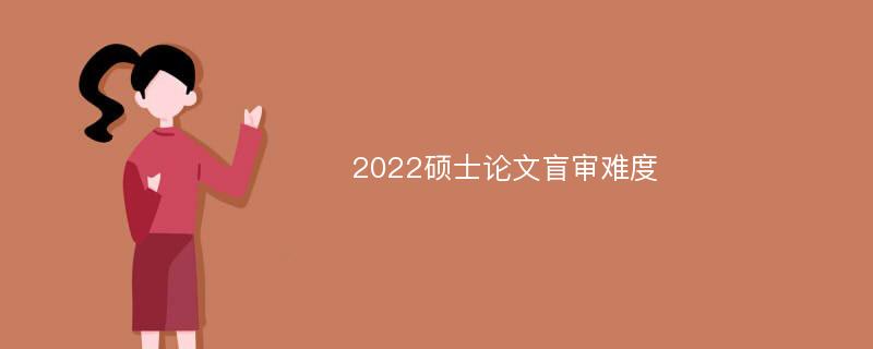 2022硕士论文盲审难度