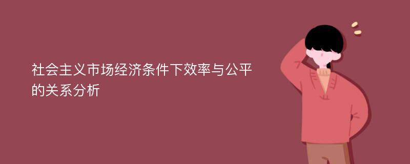 社会主义市场经济条件下效率与公平的关系分析