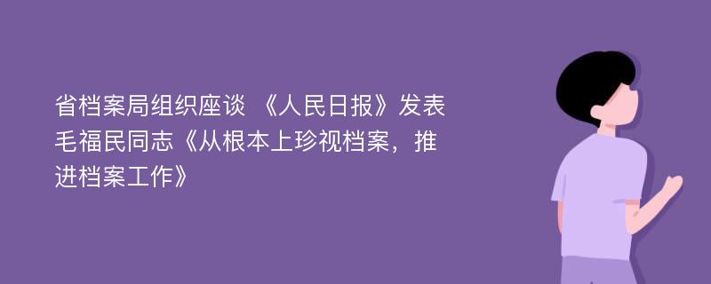 省档案局组织座谈 《人民日报》发表毛福民同志《从根本上珍视档案，推进档案工作》