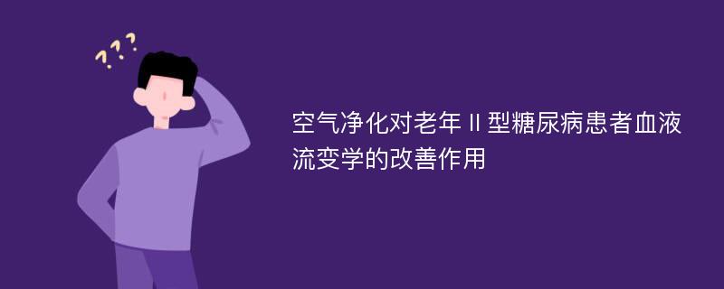 空气净化对老年Ⅱ型糖尿病患者血液流变学的改善作用