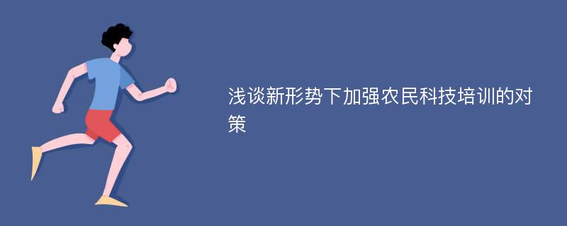 浅谈新形势下加强农民科技培训的对策