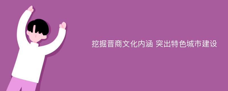 挖掘晋商文化内涵 突出特色城市建设