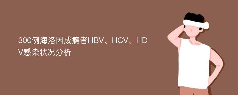 300例海洛因成瘾者HBV、HCV、HDV感染状况分析