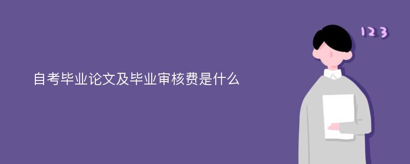 自考毕业论文及毕业审核费是什么