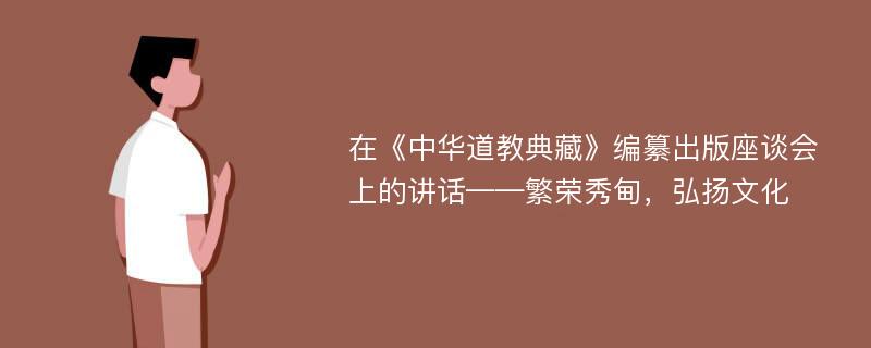 在《中华道教典藏》编纂出版座谈会上的讲话——繁荣秀甸，弘扬文化