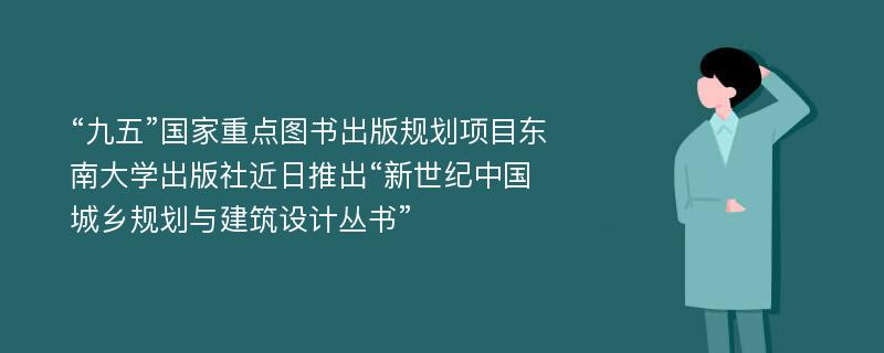 “九五”国家重点图书出版规划项目东南大学出版社近日推出“新世纪中国城乡规划与建筑设计丛书”