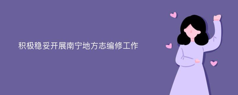 积极稳妥开展南宁地方志编修工作