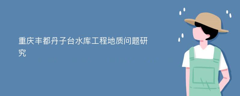 重庆丰都丹子台水库工程地质问题研究