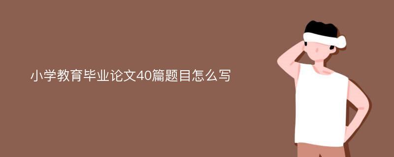 小学教育毕业论文40篇题目怎么写