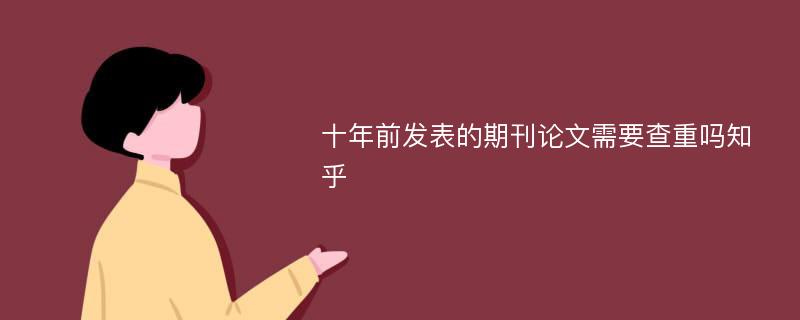 十年前发表的期刊论文需要查重吗知乎