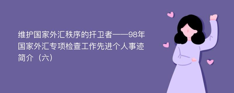 维护国家外汇秩序的扞卫者——98年国家外汇专项检查工作先进个人事迹简介（六）