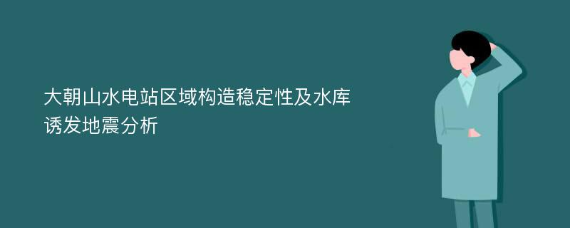 大朝山水电站区域构造稳定性及水库诱发地震分析