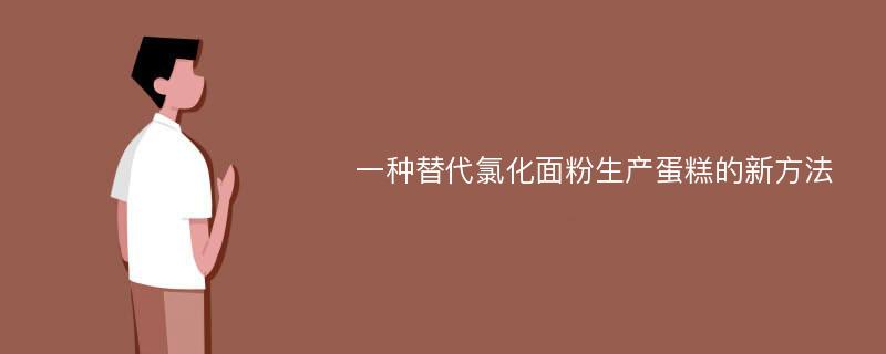 一种替代氯化面粉生产蛋糕的新方法