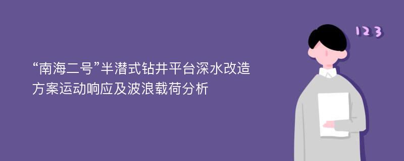 “南海二号”半潜式钻井平台深水改造方案运动响应及波浪载荷分析