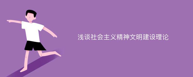 浅谈社会主义精神文明建设理论