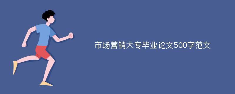 市场营销大专毕业论文500字范文