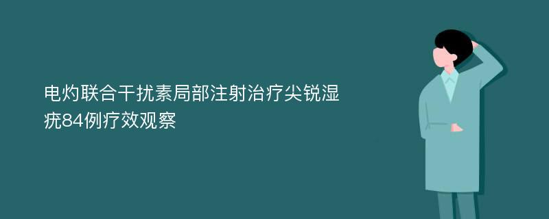 电灼联合干扰素局部注射治疗尖锐湿疣84例疗效观察