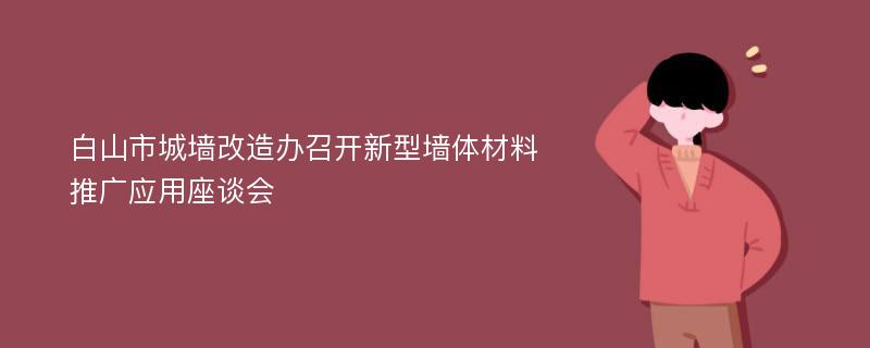 白山市城墙改造办召开新型墙体材料推广应用座谈会