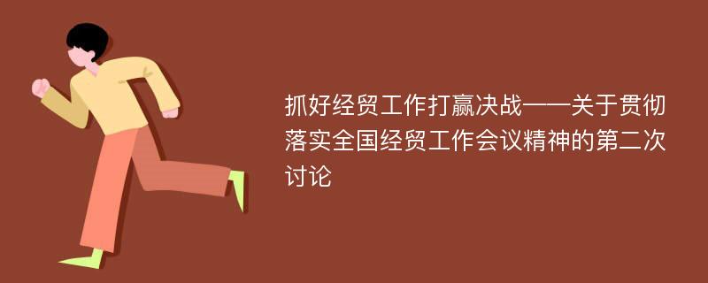 抓好经贸工作打赢决战——关于贯彻落实全国经贸工作会议精神的第二次讨论