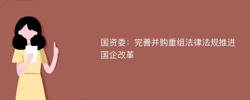 国资委：完善并购重组法律法规推进国企改革