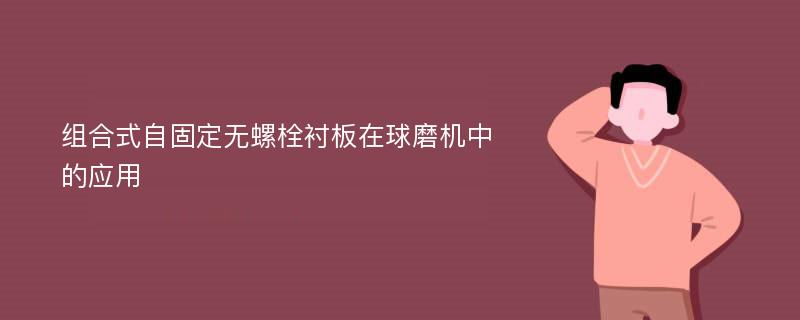 组合式自固定无螺栓衬板在球磨机中的应用