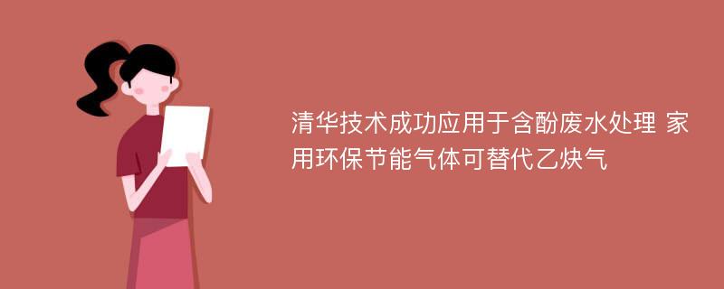 清华技术成功应用于含酚废水处理 家用环保节能气体可替代乙炔气