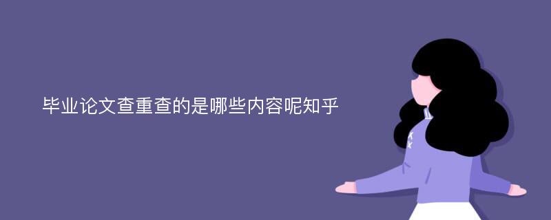 毕业论文查重查的是哪些内容呢知乎