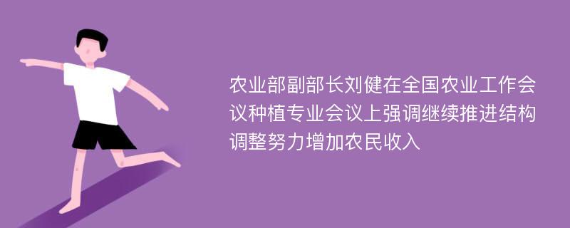 农业部副部长刘健在全国农业工作会议种植专业会议上强调继续推进结构调整努力增加农民收入