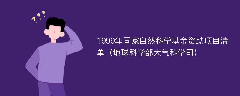 1999年国家自然科学基金资助项目清单（地球科学部大气科学司）