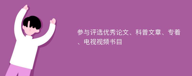 参与评选优秀论文、科普文章、专着、电视视频书目