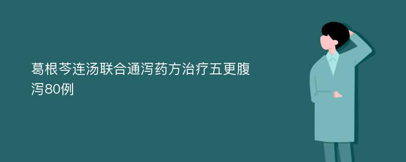 葛根芩连汤联合通泻药方治疗五更腹泻80例