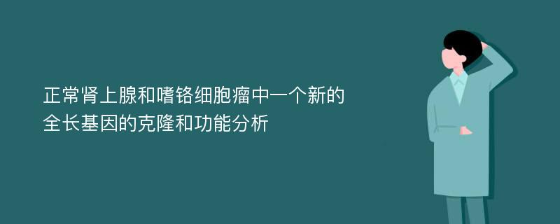 正常肾上腺和嗜铬细胞瘤中一个新的全长基因的克隆和功能分析