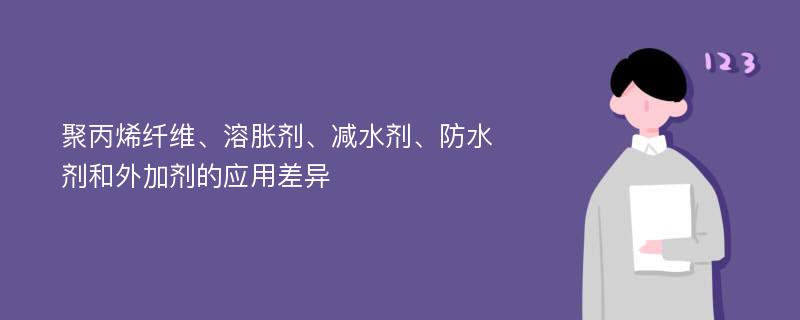 聚丙烯纤维、溶胀剂、减水剂、防水剂和外加剂的应用差异